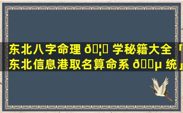 东北八字命理 🦊 学秘籍大全「东北信息港取名算命系 🌵 统」